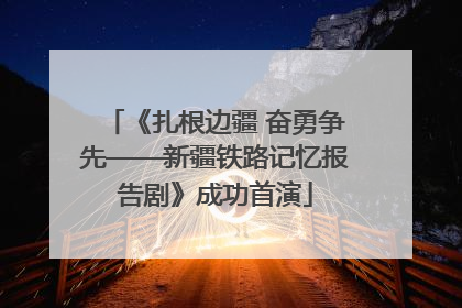 《扎根边疆 奋勇争先——新疆铁路记忆报告剧》成功首演