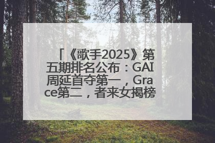 《歌手2025》第五期排名公布：GAI周延首夺第一，Grace第二，者来女揭榜成功，卫兰被淘汰