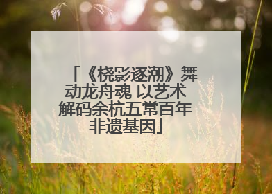 《桡影逐潮》舞动龙舟魂 以艺术解码余杭五常百年非遗基因