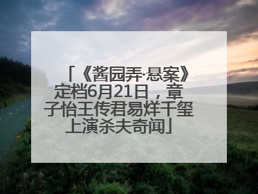 《酱园弄·悬案》定档6月21日，章子怡王传君易烊千玺上演杀夫奇闻