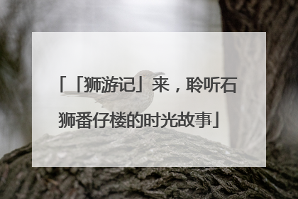 「狮游记」来，聆听石狮番仔楼的时光故事