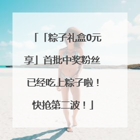 「粽子礼盒0元享」首批中奖粉丝已经吃上粽子啦！快抢第二波！