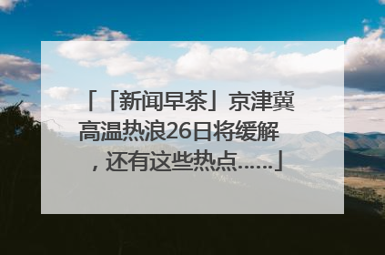 「新闻早茶」京津冀高温热浪26日将缓解，还有这些热点……