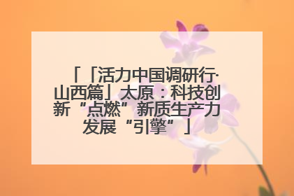 「活力中国调研行·山西篇」太原：科技创新“点燃”新质生产力发展“引擎”