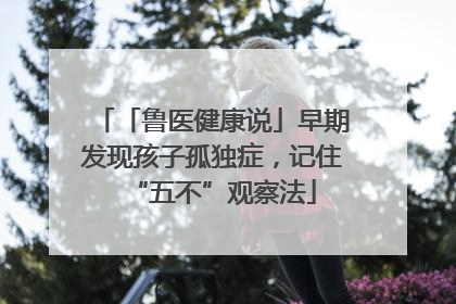 「鲁医健康说」早期发现孩子孤独症，记住“五不”观察法
