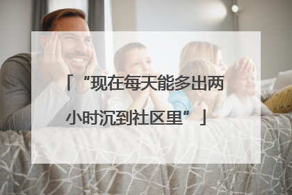 “现在每天能多出两小时沉到社区里”