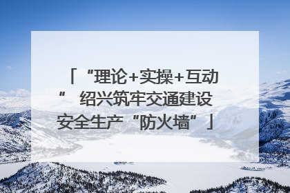 “理论+实操+互动” 绍兴筑牢交通建设安全生产“防火墙”