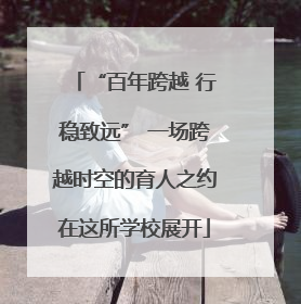 “百年跨越 行稳致远” 一场跨越时空的育人之约在这所学校展开