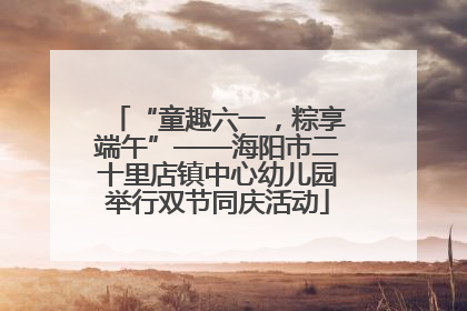 “童趣六一，粽享端午”——海阳市二十里店镇中心幼儿园举行双节同庆活动