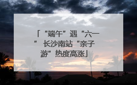 “端午”遇“六一” 长沙南站“亲子游”热度高涨