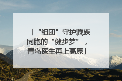 “组团”守护藏族同胞的“健步梦”，青岛医生再上高原