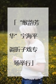 “缑韵芳华”宁海平调折子戏专场举行