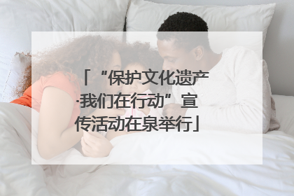 “保护文化遗产·我们在行动”宣传活动在泉举行