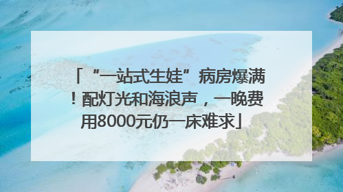 “一站式生娃”病房爆满！配灯光和海浪声，一晚费用8000元仍一床难求