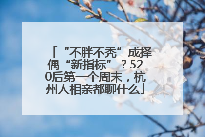 “不胖不秃”成择偶“新指标”？520后第一个周末，杭州人相亲都聊什么