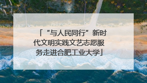 “与人民同行”新时代文明实践文艺志愿服务走进合肥工业大学