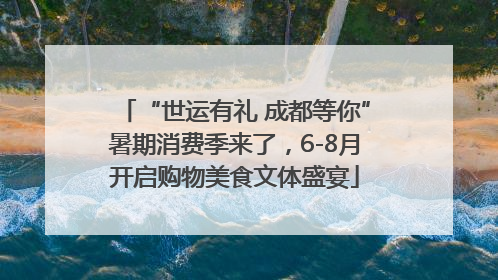 “世运有礼 成都等你”暑期消费季来了，6-8月开启购物美食文体盛宴