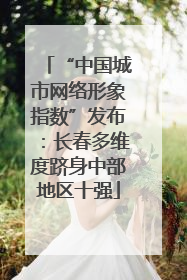 “中国城市网络形象指数”发布：长春多维度跻身中部地区十强