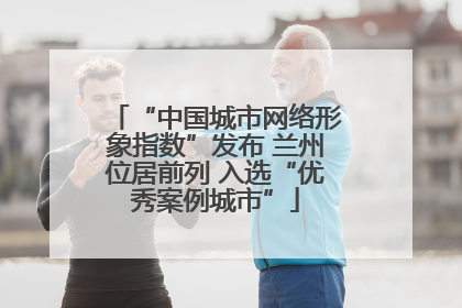 “中国城市网络形象指数”发布 兰州位居前列 入选“优秀案例城市”