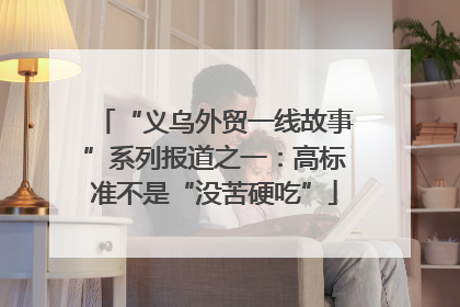“义乌外贸一线故事”系列报道之一：高标准不是“没苦硬吃”