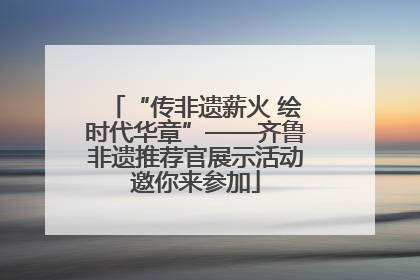 “传非遗薪火 绘时代华章”——齐鲁非遗推荐官展示活动邀你来参加