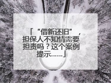 “借新还旧”，担保人不知情需要担责吗？这个案例提示……