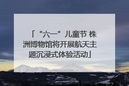 “六一”儿童节 株洲博物馆将开展航天主题沉浸式体验活动