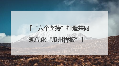 “六个坚持”打造共同现代化“瓜州样板”
