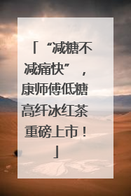 “减糖不减痛快”，康师傅低糖高纤冰红茶重磅上市！