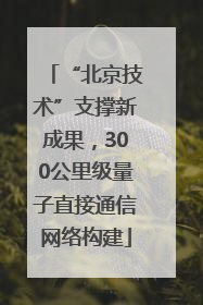 “北京技术”支撑新成果，300公里级量子直接通信网络构建