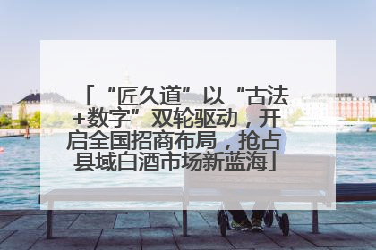 “匠久道”以“古法+数字”双轮驱动，开启全国招商布局，抢占县域白酒市场新蓝海