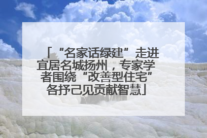 “名家话绿建”走进宜居名城扬州，专家学者围绕“改善型住宅”各抒己见贡献智慧