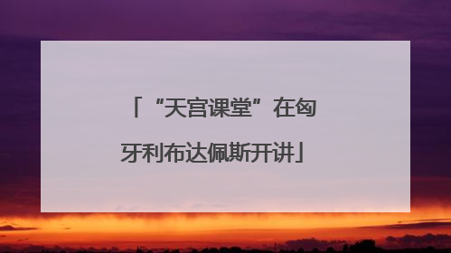 “天宫课堂”在匈牙利布达佩斯开讲