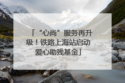 “心尚”服务再升级！铁路上海站启动爱心助残基金
