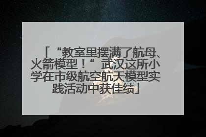 “教室里摆满了航母、火箭模型！”武汉这所小学在市级航空航天模型实践活动中获佳绩