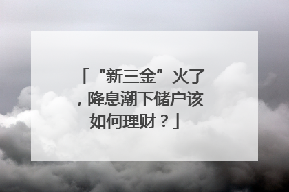 “新三金”火了，降息潮下储户该如何理财？