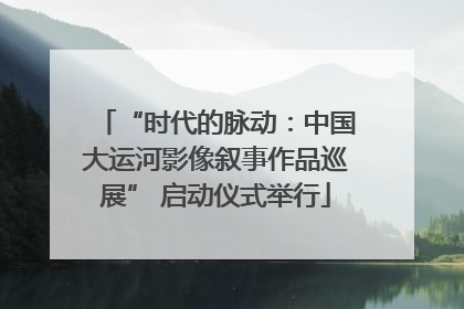 “时代的脉动：中国大运河影像叙事作品巡展” 启动仪式举行
