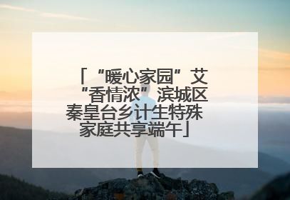 “暖心家园”艾“香情浓”滨城区秦皇台乡计生特殊家庭共享端午