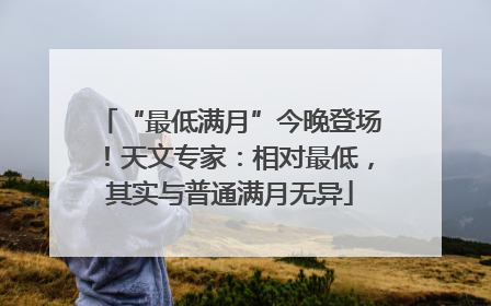 “最低满月”今晚登场！天文专家：相对最低，其实与普通满月无异