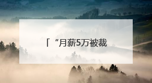 “月薪5万被裁员”，网上突然冒出很多！背后猫腻出乎意料