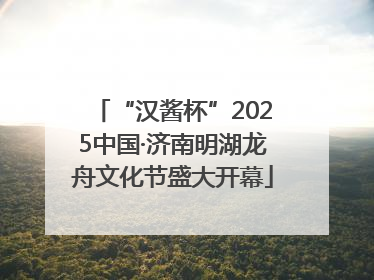 “汉酱杯”2025中国·济南明湖龙舟文化节盛大开幕