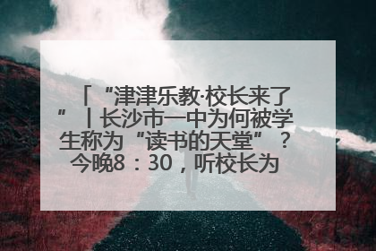 “津津乐教·校长来了”丨长沙市一中为何被学生称为“读书的天堂”？今晚8：30，听校长为你揭秘背后的秘密