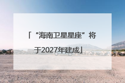 “海南卫星星座”将于2027年建成