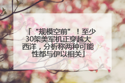 “规模空前”！至少30架美军机正穿越大西洋，分析称两种可能性都与伊以相关