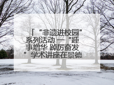 “非遗进校园”系列活动 一“踵事增华 踔厉奋发”学术讲座在景德镇陶大成功举办（图）