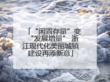 “闲置存量”变“发展增量” 浙江现代化美丽城镇建设再添新意