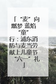 “麦”向燃梦 蓝焰 “童” 行：浦东消防与麦当劳献上儿童节“六一”礼