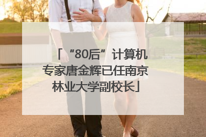 “80后”计算机专家唐金辉已任南京林业大学副校长