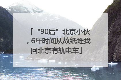 “90后”北京小伙，6年时间从故纸堆找回北京有轨电车