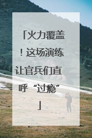 火力覆盖！这场演练让官兵们直呼“过瘾”